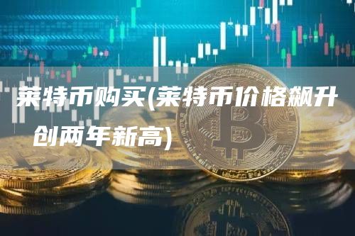 莱特币购买 - 莱特币价格飙升 创两年新高